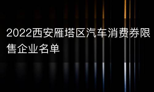 2022西安雁塔区汽车消费券限售企业名单