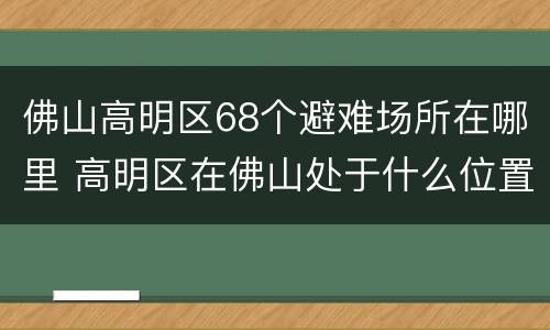 佛山高明区68个避难场所在哪里 高明区在佛山处于什么位置