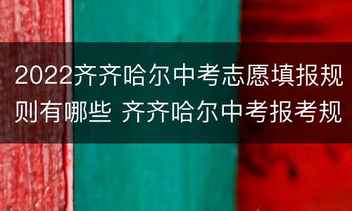 2022齐齐哈尔中考志愿填报规则有哪些 齐齐哈尔中考报考规则