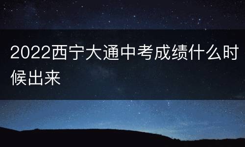 2022西宁大通中考成绩什么时候出来