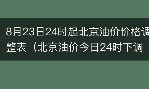 8月23日24时起北京油价价格调整表（北京油价今日24时下调）
