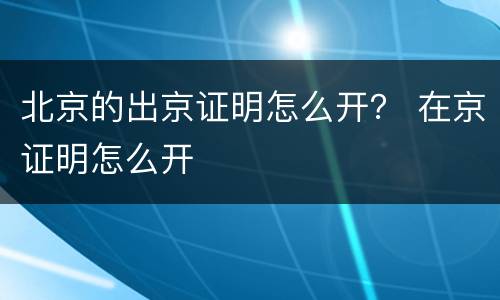 北京的出京证明怎么开？ 在京证明怎么开
