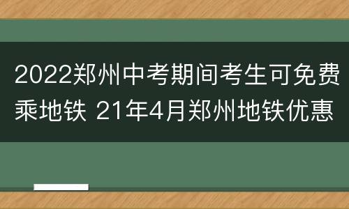2022郑州中考期间考生可免费乘地铁 21年4月郑州地铁优惠