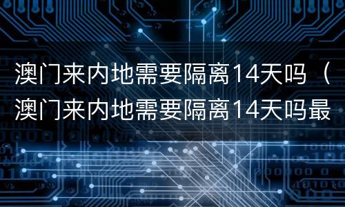 澳门来内地需要隔离14天吗（澳门来内地需要隔离14天吗最新消息）