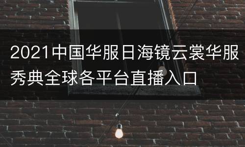 2021中国华服日海镜云裳华服秀典全球各平台直播入口