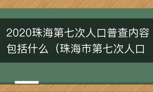 2020珠海第七次人口普查内容包括什么（珠海市第七次人口普查数据）