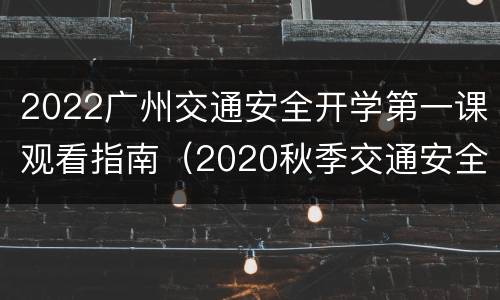 2022广州交通安全开学第一课观看指南（2020秋季交通安全开学第一课回放）
