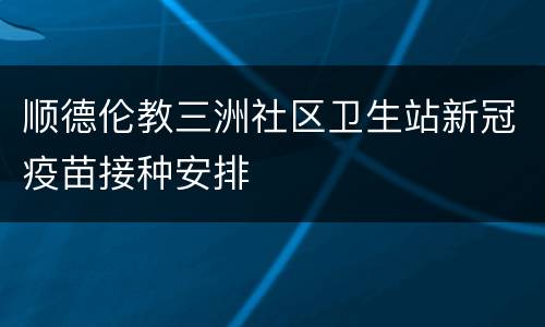 顺德伦教三洲社区卫生站新冠疫苗接种安排