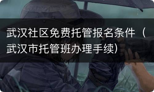 武汉社区免费托管报名条件（武汉市托管班办理手续）