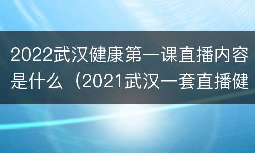 2022武汉健康第一课直播内容是什么（2021武汉一套直播健康第一课）