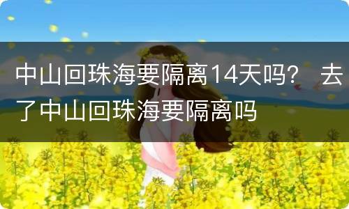 中山回珠海要隔离14天吗? 去了中山回珠海要隔离吗