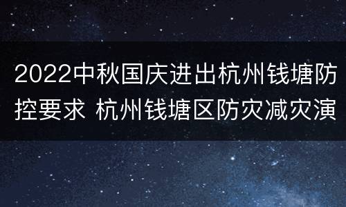 2022中秋国庆进出杭州钱塘防控要求 杭州钱塘区防灾减灾演练