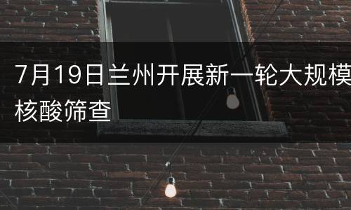 7月19日兰州开展新一轮大规模核酸筛查