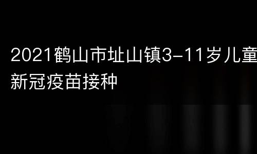 2021鹤山市址山镇3-11岁儿童新冠疫苗接种