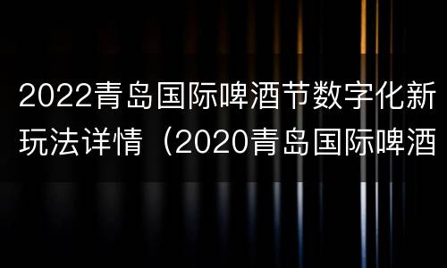 2022青岛国际啤酒节数字化新玩法详情（2020青岛国际啤酒节）