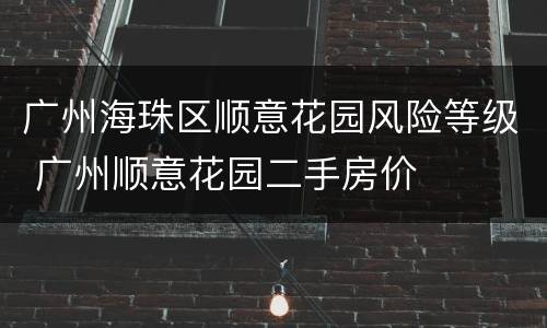 广州海珠区顺意花园风险等级 广州顺意花园二手房价