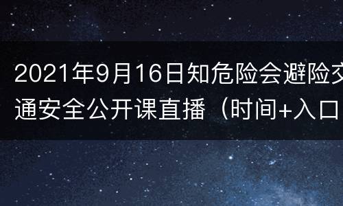 2021年9月16日知危险会避险交通安全公开课直播（时间+入口）