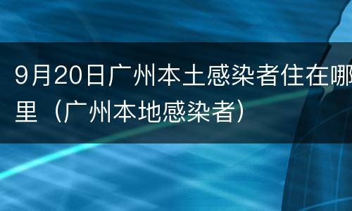 9月20日广州本土感染者住在哪里（广州本地感染者）