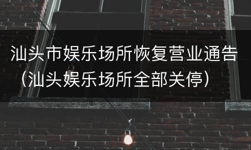 汕头市娱乐场所恢复营业通告（汕头娱乐场所全部关停）