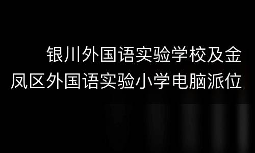 ​​银川外国语实验学校及金凤区外国语实验小学电脑派位结果