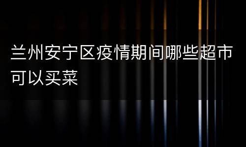 兰州安宁区疫情期间哪些超市可以买菜