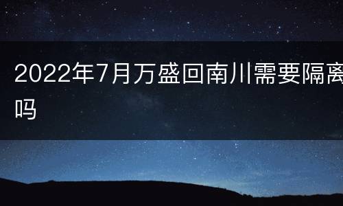 2022年7月万盛回南川需要隔离吗
