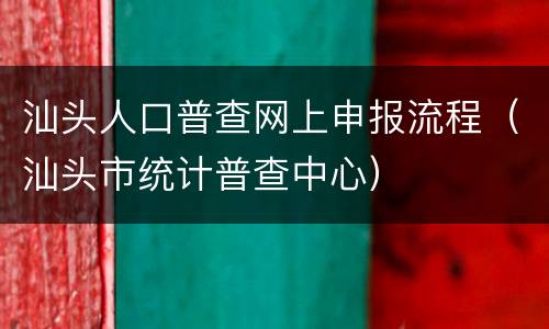 汕头人口普查网上申报流程（汕头市统计普查中心）