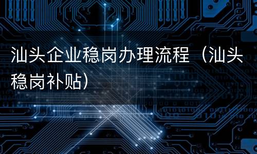 汕头企业稳岗办理流程（汕头稳岗补贴）