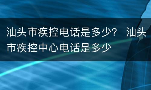 汕头市疾控电话是多少？ 汕头市疾控中心电话是多少