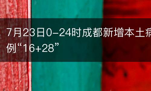 7月23日0-24时成都新增本土病例“16+28”