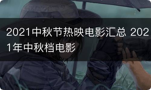 2021中秋节热映电影汇总 2021年中秋档电影