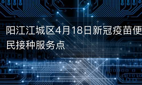 阳江江城区4月18日新冠疫苗便民接种服务点