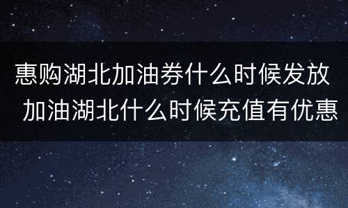 惠购湖北加油券什么时候发放 加油湖北什么时候充值有优惠