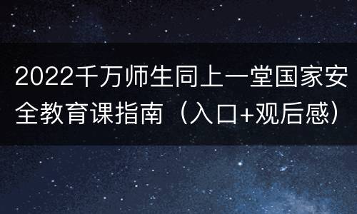 2022千万师生同上一堂国家安全教育课指南（入口+观后感）