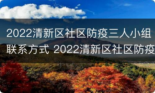 2022清新区社区防疫三人小组联系方式 2022清新区社区防疫三人小组联系方式电话