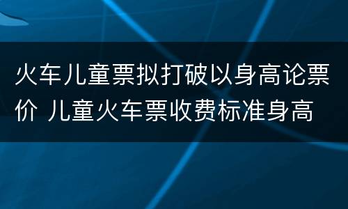 火车儿童票拟打破以身高论票价 儿童火车票收费标准身高