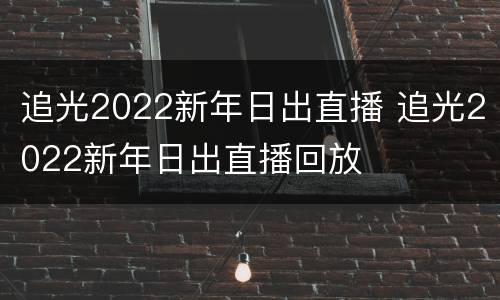 追光2022新年日出直播 追光2022新年日出直播回放