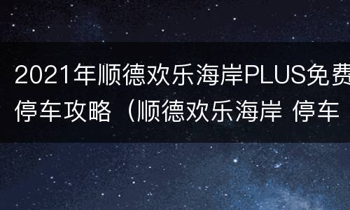 2021年顺德欢乐海岸PLUS免费停车攻略（顺德欢乐海岸 停车）