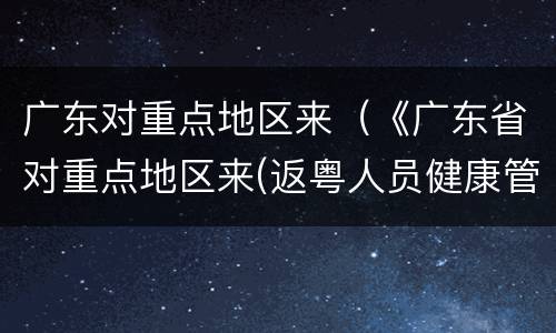广东对重点地区来（《广东省对重点地区来(返粤人员健康管理措施》）
