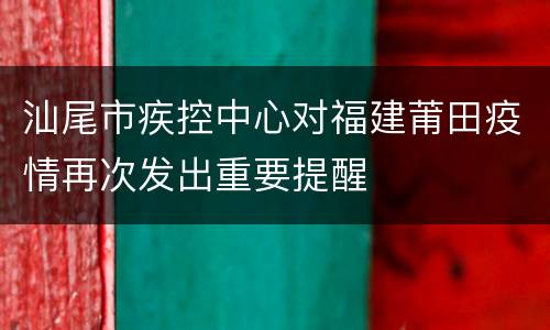 汕尾市疾控中心对福建莆田疫情再次发出重要提醒