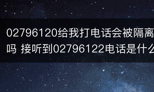 02796120给我打电话会被隔离吗 接听到02796122电话是什么情况