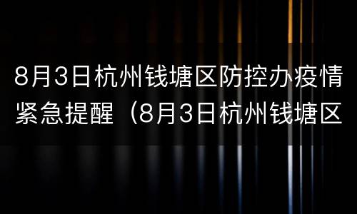 8月3日杭州钱塘区防控办疫情紧急提醒（8月3日杭州钱塘区防控办疫情紧急提醒通知）