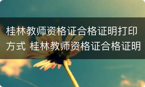 桂林教师资格证合格证明打印方式 桂林教师资格证合格证明打印方式有哪些