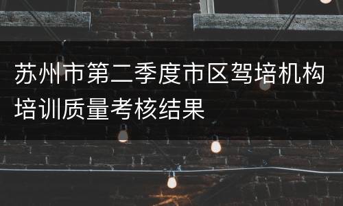 苏州市第二季度市区驾培机构培训质量考核结果