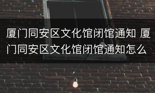 厦门同安区文化馆闭馆通知 厦门同安区文化馆闭馆通知怎么写