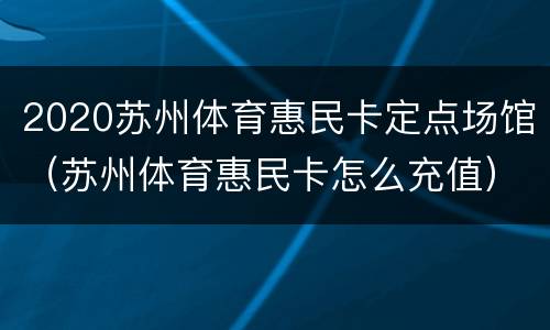 2020苏州体育惠民卡定点场馆（苏州体育惠民卡怎么充值）