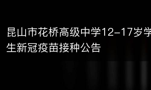 昆山市花桥高级中学12-17岁学生新冠疫苗接种公告