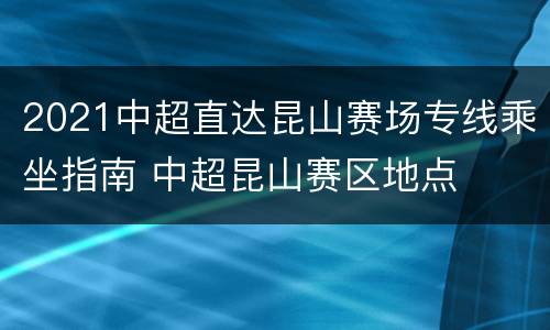 2021中超直达昆山赛场专线乘坐指南 中超昆山赛区地点