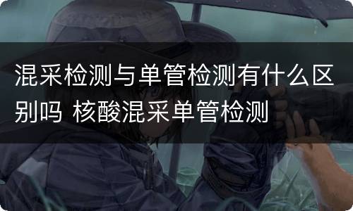 混采检测与单管检测有什么区别吗 核酸混采单管检测