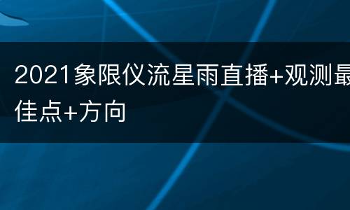 2021象限仪流星雨直播+观测最佳点+方向